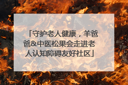 守护老人健康，羊爸爸&中医松果会走进老人认知障碍友好社区