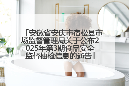 安徽省安庆市宿松县市场监督管理局关于公布2025年第3期食品安全监督抽检信息的通告