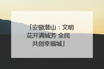 安徽潜山：文明花开满城芳 全民共创幸福城