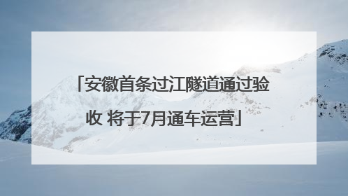 安徽首条过江隧道通过验收 将于7月通车运营