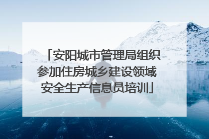 安阳城市管理局组织参加住房城乡建设领域安全生产信息员培训