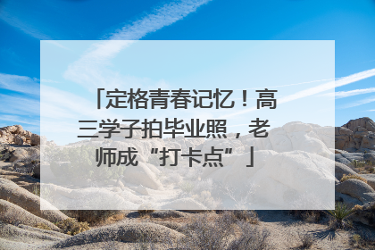 定格青春记忆！高三学子拍毕业照，老师成“打卡点”