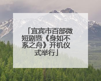 宜宾市百部微短剧暨《身如不系之舟》开机仪式举行