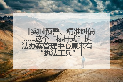 实时预警、精准纠偏……这个“标杆式”执法办案管理中心原来有“执法工兵”