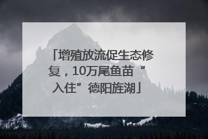 增殖放流促生态修复，10万尾鱼苗“入住”德阳旌湖