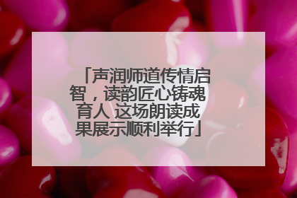声润师道传情启智，读韵匠心铸魂育人 这场朗读成果展示顺利举行