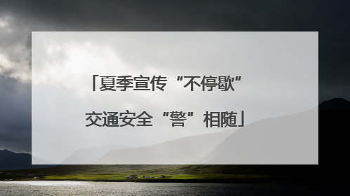夏季宣传“不停歇” 交通安全“警”相随
