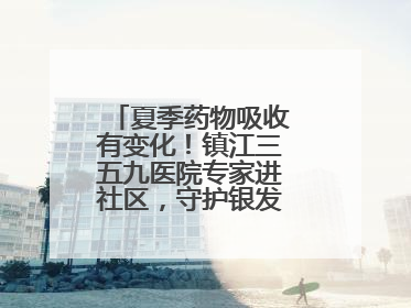 夏季药物吸收有变化！镇江三五九医院专家进社区，守护银发族用药安全