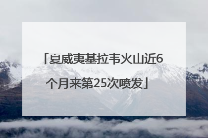 夏威夷基拉韦火山近6个月来第25次喷发