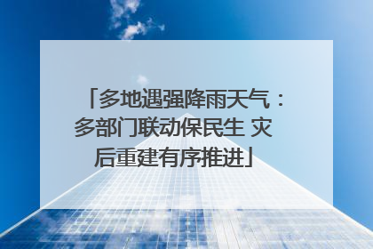 多地遇强降雨天气：多部门联动保民生 灾后重建有序推进