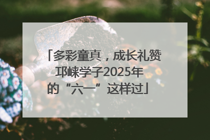 多彩童真，成长礼赞 邛崃学子2025年的“六一”这样过