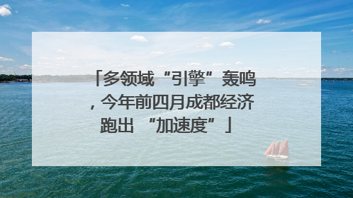 多领域“引擎”轰鸣，今年前四月成都经济跑出 “加速度”