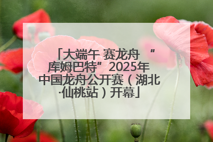 大端午 赛龙舟 “库姆巴特”2025年中国龙舟公开赛（湖北·仙桃站）开幕