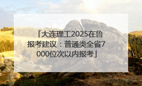 大连理工2025在鲁报考建议：普通类全省7000位次以内报考