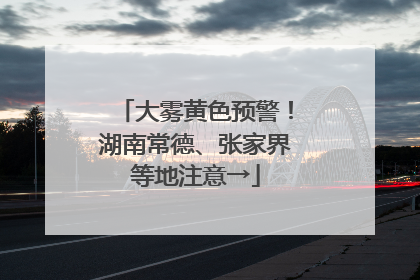 大雾黄色预警！湖南常德、张家界等地注意→