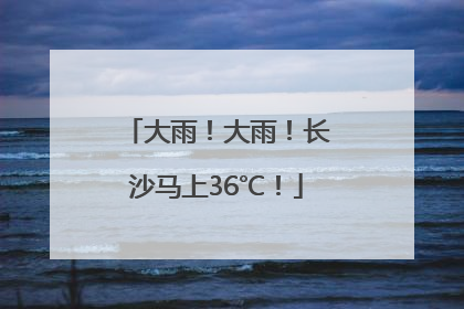 大雨！大雨！长沙马上36℃！
