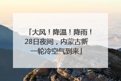 大风！降温！降雨！28日夜间，内蒙古新一轮冷空气到来