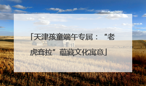 天津孩童端午专属：“老虎耷拉”蕴藏文化寓意