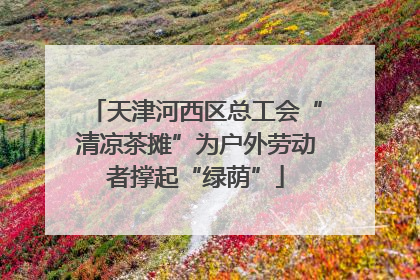 天津河西区总工会“清凉茶摊”为户外劳动者撑起“绿荫”
