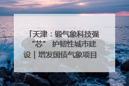 天津：锻气象科技强“芯” 护韧性城市建设｜增发国债气象项目落地见效系列报道