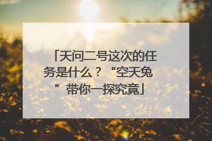 天问二号这次的任务是什么？“空天兔”带你一探究竟