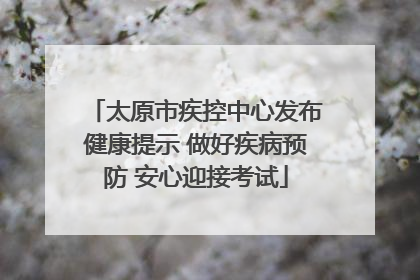 太原市疾控中心发布健康提示 做好疾病预防 安心迎接考试