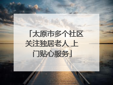 太原市多个社区关注独居老人 上门贴心服务