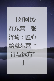 好网民·在东营｜张泽琦：匠心绘就东营“诗与远方”