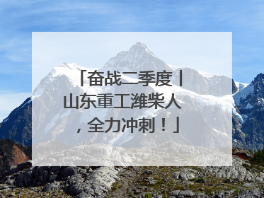 奋战二季度丨山东重工潍柴人，全力冲刺！