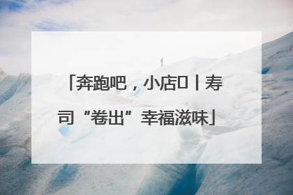 奔跑吧，小店㊼丨寿司“卷出”幸福滋味
