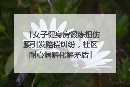 女子健身房锻炼扭伤腰引发赔偿纠纷，社区耐心调解化解矛盾