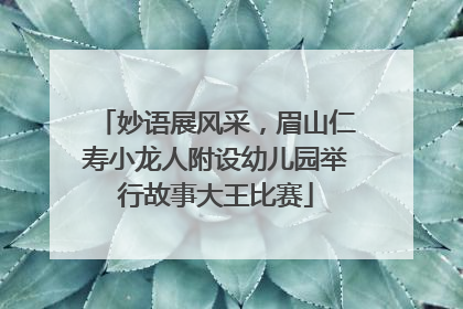 妙语展风采，眉山仁寿小龙人附设幼儿园举行故事大王比赛