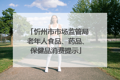 忻州市市场监管局老年人食品、药品、保健品消费提示