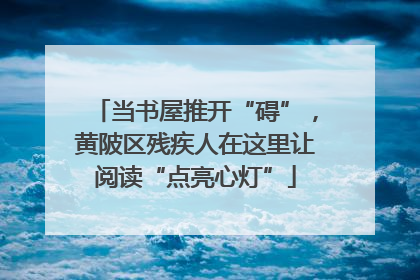 当书屋推开“碍”，黄陂区残疾人在这里让阅读“点亮心灯”