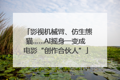 影视机械臂、仿生熊猫……AI摇身一变成电影“创作合伙人”