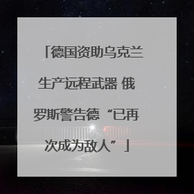德国资助乌克兰生产远程武器 俄罗斯警告德“已再次成为敌人”