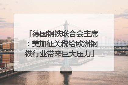 德国钢铁联合会主席：美加征关税给欧洲钢铁行业带来巨大压力