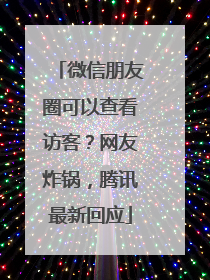 微信朋友圈可以查看访客？网友炸锅，腾讯最新回应