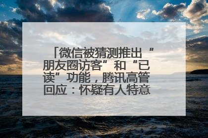 微信被猜测推出“朋友圈访客”和“已读”功能，腾讯高管回应：怀疑有人特意反复翻炒流量