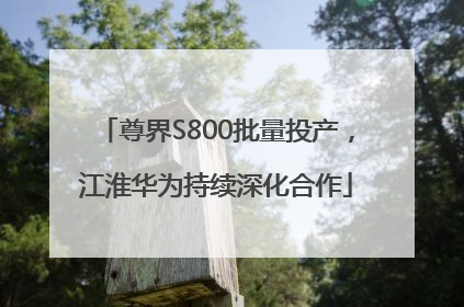 尊界S800批量投产，江淮华为持续深化合作