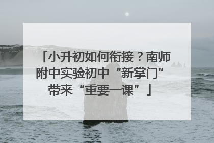 小升初如何衔接？南师附中实验初中“新掌门”带来“重要一课”