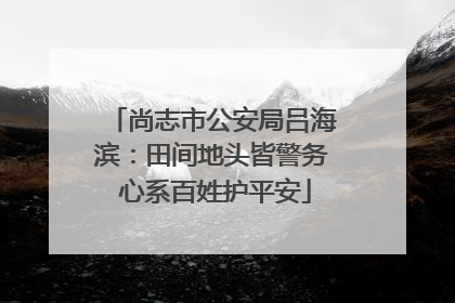 尚志市公安局吕海滨：田间地头皆警务 心系百姓护平安