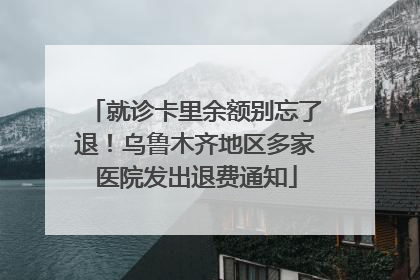就诊卡里余额别忘了退！乌鲁木齐地区多家医院发出退费通知