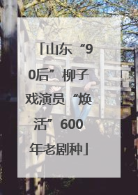 山东“90后”柳子戏演员“焕活”600年老剧种