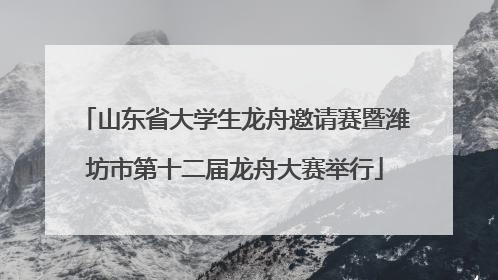 山东省大学生龙舟邀请赛暨潍坊市第十二届龙舟大赛举行