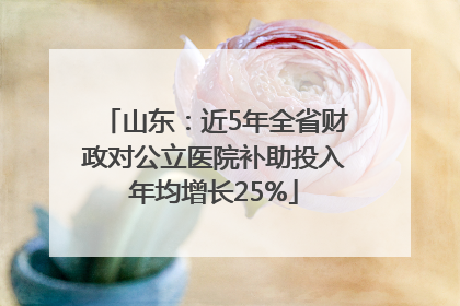 山东：近5年全省财政对公立医院补助投入年均增长25%