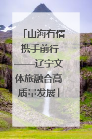 山海有情 携手前行——辽宁文体旅融合高质量发展