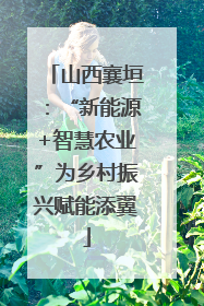 山西襄垣：“新能源+智慧农业”为乡村振兴赋能添翼