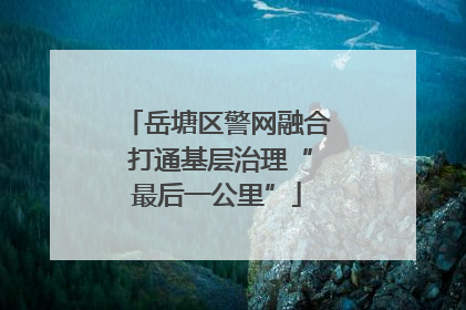岳塘区警网融合 打通基层治理“最后一公里”