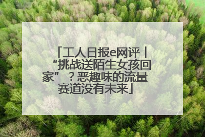 工人日报e网评丨“挑战送陌生女孩回家”？恶趣味的流量赛道没有未来